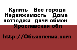 Купить - Все города Недвижимость » Дома, коттеджи, дачи обмен   . Ярославская обл.